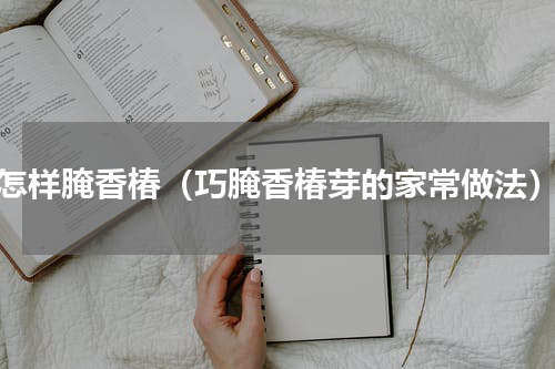怎样腌香椿（巧腌香椿芽的家常做法）