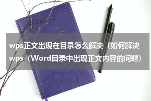wps正文出现在目录怎么解决（如何解决wps（Word目录中出现正文内容的问题）