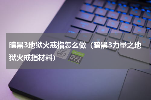 暗黑3地狱火戒指怎么做（暗黑3力量之地狱火戒指材料）
