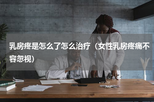 乳房疼是怎么了怎么治疗（女性乳房疼痛不容忽视）