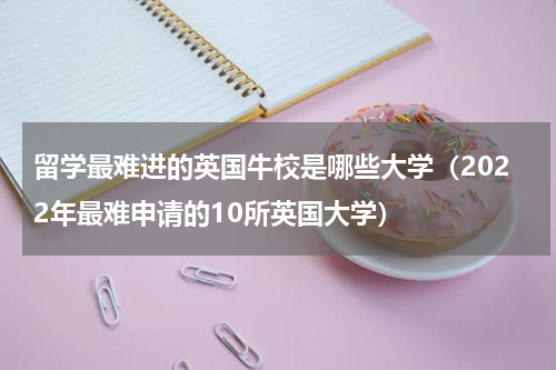 留学最难进的英国牛校是哪些大学（2022年最难申请的10所英国大学）