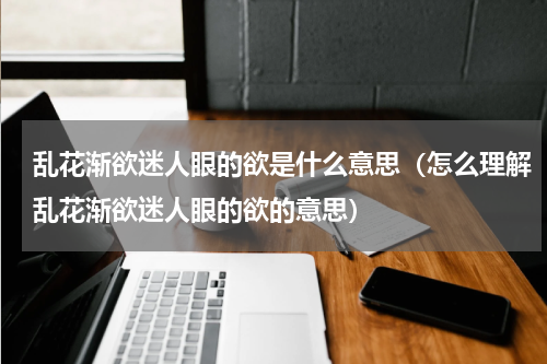 乱花渐欲迷人眼的欲是什么意思（怎么理解乱花渐欲迷人眼的欲的意思）
