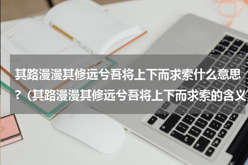 其路漫漫其修远兮吾将上下而求索什么意思?（其路漫漫其修远兮吾将上下而求索的含义）