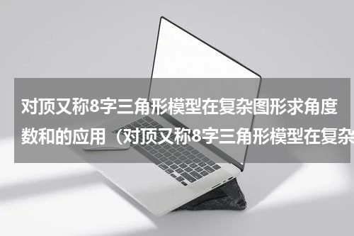 对顶又称8字三角形模型在复杂图形求角度数和的应用（对顶又称8字三角形模型在复杂图形求角度数和的应用）