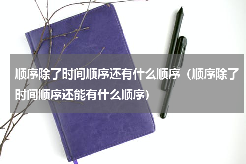 顺序除了时间顺序还有什么顺序（顺序除了时间顺序还能有什么顺序）