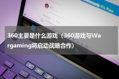 360主要是什么游戏（360游戏与Wargaming将启动战略合作）