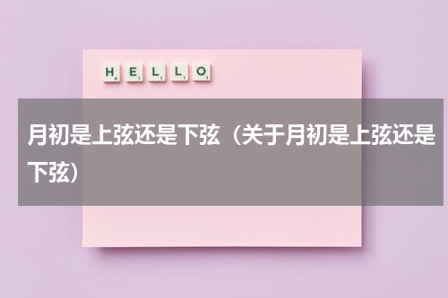 月初是上弦还是下弦（关于月初是上弦还是下弦）
