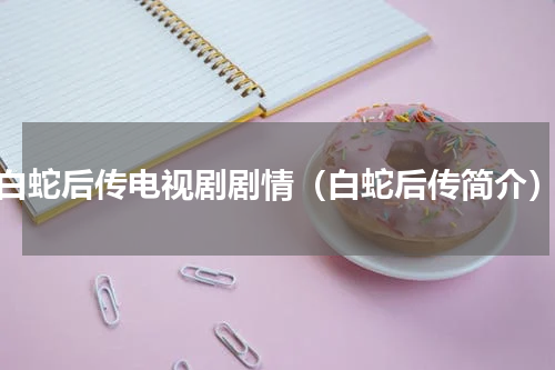 白蛇后传电视剧剧情（白蛇后传简介）