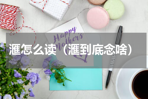 滙怎么读（滙到底念啥）