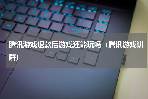 腾讯游戏退款后游戏还能玩吗（腾讯游戏讲解）