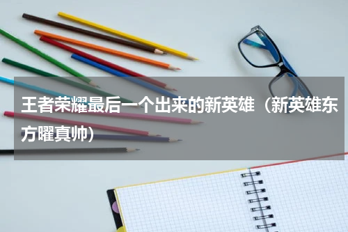 王者荣耀最后一个出来的新英雄（新英雄东方曜真帅）