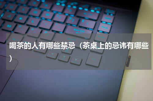 喝茶的人有哪些禁忌（茶桌上的忌讳有哪些）