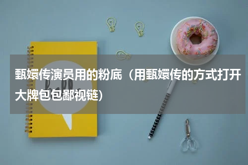 甄嬛传演员用的粉底（用甄嬛传的方式打开大牌包包鄙视链）