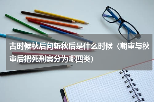古时候秋后问斩秋后是什么时候（朝审与秋审后把死刑案分为哪四类）
