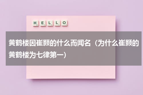 黄鹤楼因崔颢的什么而闻名（为什么崔颢的黄鹤楼为七律第一）