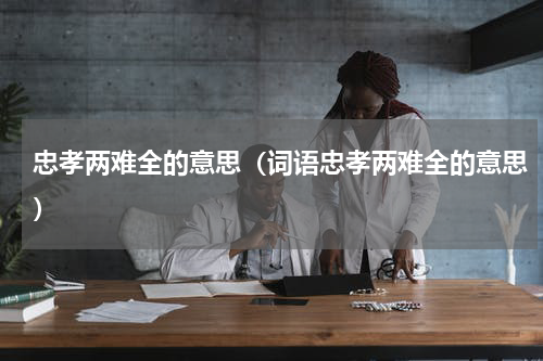 忠孝两难全的意思（词语忠孝两难全的意思）