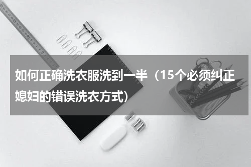 如何正确洗衣服洗到一半（15个必须纠正媳妇的错误洗衣方式）