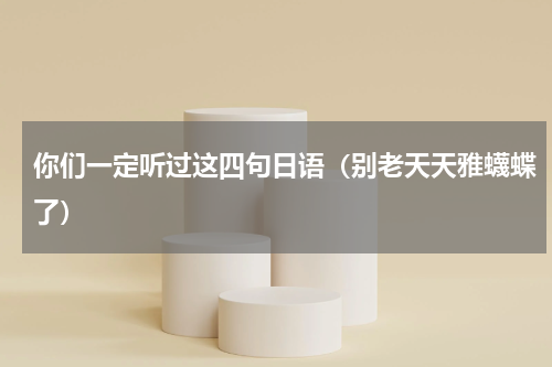 你们一定听过这四句日语（别老天天雅蠛蝶了）