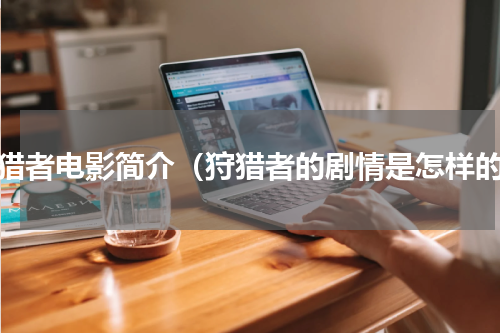 狩猎者电影简介（狩猎者的剧情是怎样的）