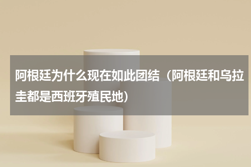阿根廷为什么现在如此团结（阿根廷和乌拉圭都是西班牙殖民地）