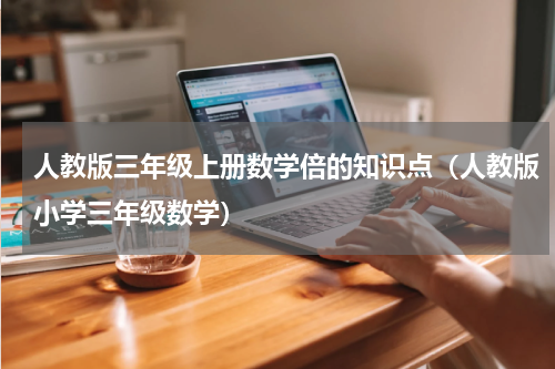 人教版三年级上册数学倍的知识点（人教版小学三年级数学）