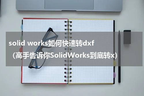 solid works如何快速转dxf（高手告诉你SolidWorks到底转x）