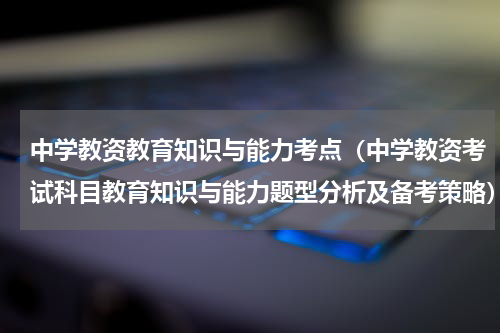 中学教资教育知识与能力考点（中学教资考试科目教育知识与能力题型分析及备考策略）