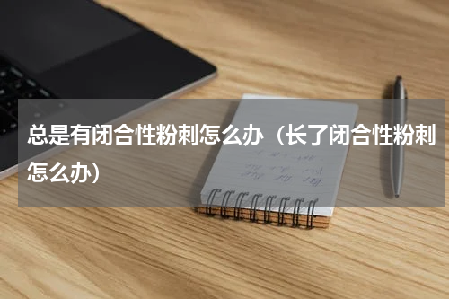 总是有闭合性粉刺怎么办（长了闭合性粉刺怎么办）