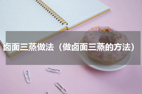 卤面三蒸做法（做卤面三蒸的方法）