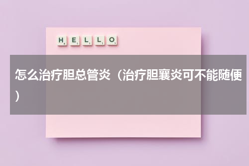 怎么治疗胆总管炎（治疗胆襄炎可不能随便）