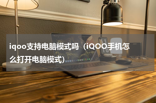 iqoo支持电脑模式吗（iQOO手机怎么打开电脑模式）