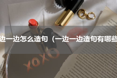 一边一边怎么造句（一边一边造句有哪些）