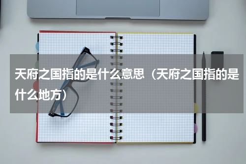 天府之国指的是什么意思（天府之国指的是什么地方）