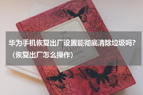 华为手机恢复出厂设置能彻底清除垃圾吗?（恢复出厂怎么操作）