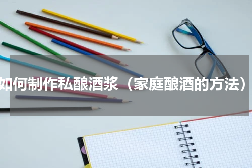 如何制作私酿酒浆（家庭酿酒的方法）