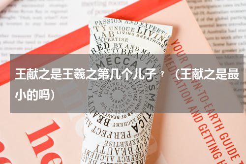 王献之是王羲之第几个儿子﹖（王献之是最小的吗）