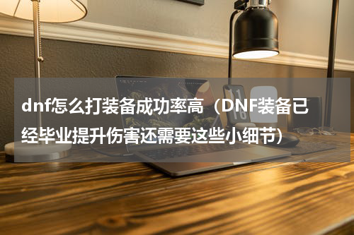 dnf怎么打装备成功率高（DNF装备已经毕业提升伤害还需要这些小细节）
