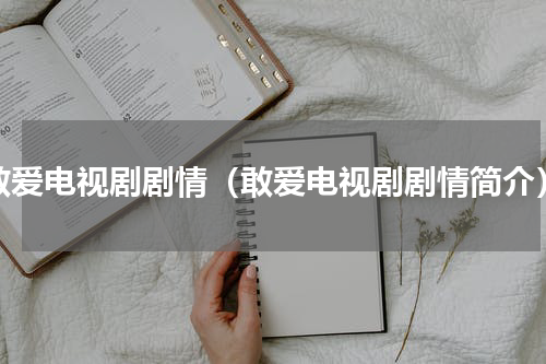 敢爱电视剧剧情（敢爱电视剧剧情简介）