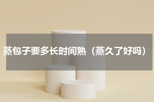 蒸包子要多长时间熟（蒸久了好吗）