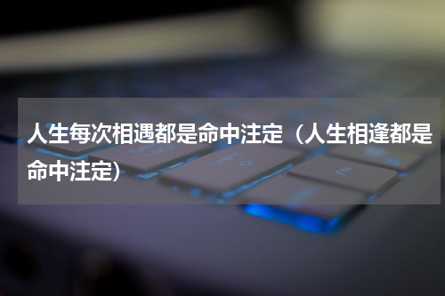 人生每次相遇都是命中注定（人生相逢都是命中注定）