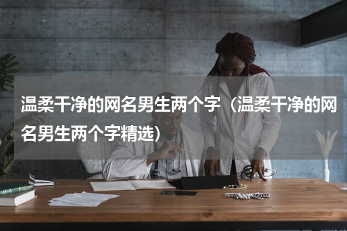 温柔干净的网名男生两个字（温柔干净的网名男生两个字精选）