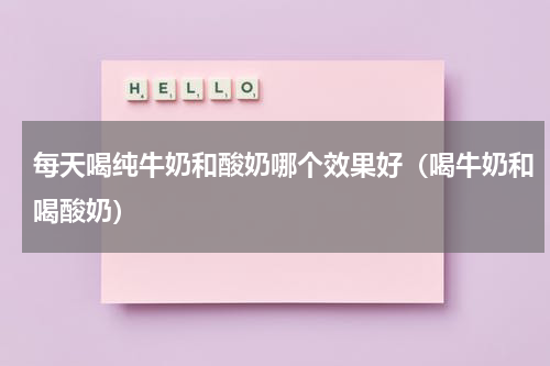 每天喝纯牛奶和酸奶哪个效果好（喝牛奶和喝酸奶）