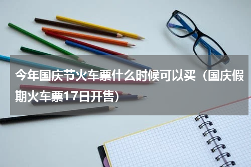 今年国庆节火车票什么时候可以买（国庆假期火车票17日开售）