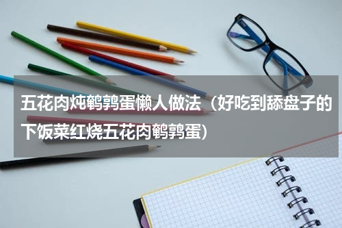 五花肉炖鹌鹑蛋懒人做法（好吃到舔盘子的下饭菜红烧五花肉鹌鹑蛋）