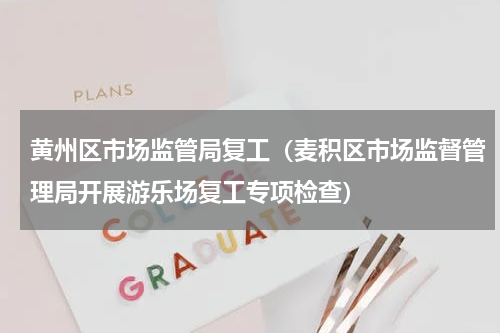 黄州区市场监管局复工（麦积区市场监督管理局开展游乐场复工专项检查）