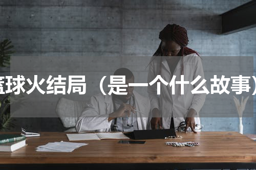 篮球火结局（是一个什么故事）
