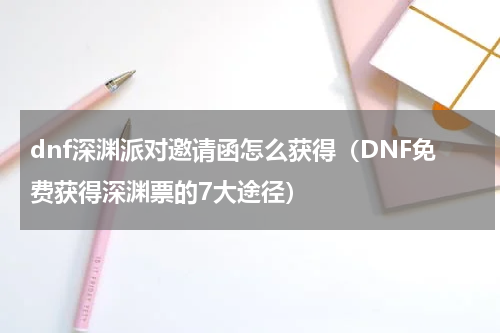 dnf深渊派对邀请函怎么获得（DNF免费获得深渊票的7大途径）