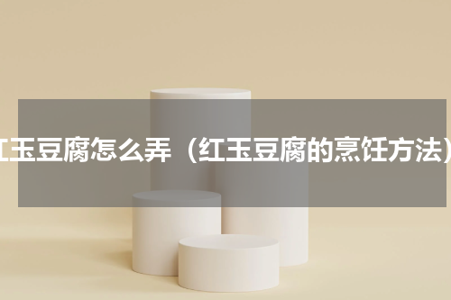 红玉豆腐怎么弄（红玉豆腐的烹饪方法）