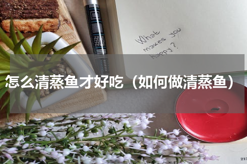 怎么清蒸鱼才好吃（如何做清蒸鱼）
