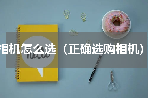 相机怎么选（正确选购相机）
